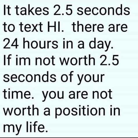 It takes 2.5 seconds to text hi. There are 24 hours in a day. If I'm not worth 2.5 seconds of your time , you are not worth a position in my life. Me Time Quotes, Saying Hi, Worth Quotes, Time Quotes, Sarcastic Quotes, Romantic Quotes, Lessons Learned, 5 Seconds, Hi There