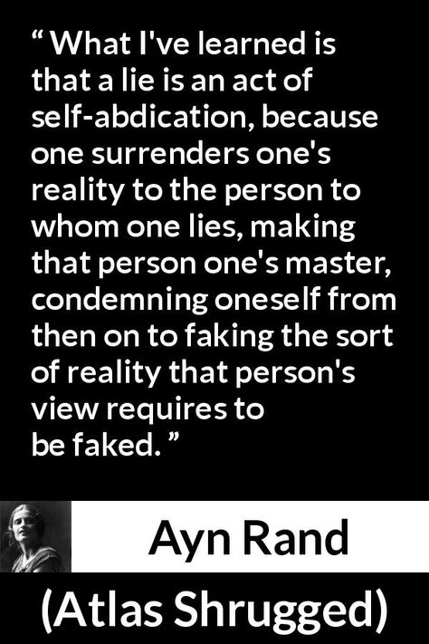 Ayn Rand quote about lie from Atlas Shrugged (1957) - What I've learned is that a lie is an act of self-abdication, because one surrenders one's reality to the person to whom one lies, making that person one's master, condemning oneself from then on to faking the sort of reality that person's view requires to be faked. Blind To Reality Quotes, Condemnation Quotes, Az Quotes, Going Quotes, Ayn Rand Quotes, Quotes Reality, Reunion Favors, Aesthetic Lines, Keep Going Quotes