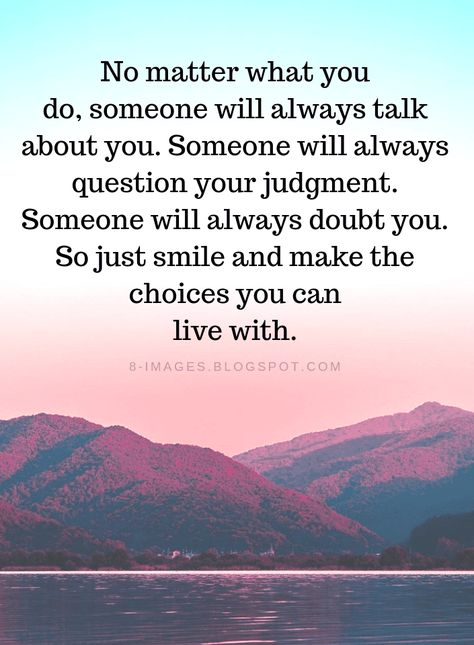 Quotes No matter what you do, someone will always talk about you. Someone will always question your judgment. Someone will always doubt you. So just smile and make the choices you can live with. Mocking Someone Quotes, Always Do The Right Thing Quotes, No Compassion Quotes, Do What You Can Quotes, Doing The Best I Can Quotes, No Matter What Quotes, Just Smile Quotes, Judgment Quotes, Crazy Person