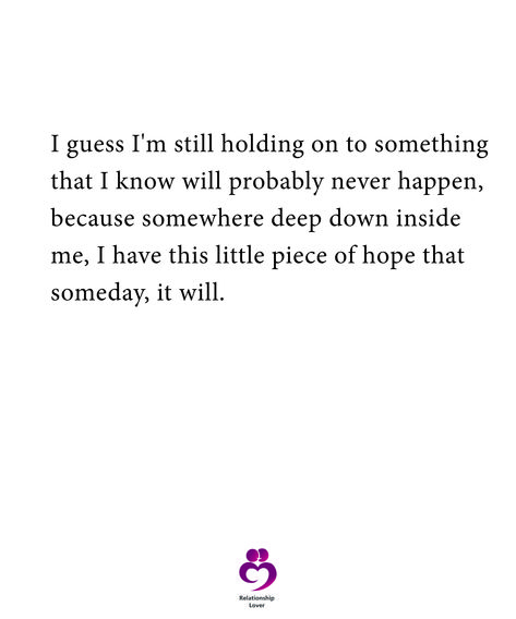 I guess I'm still holding on to something that I know will probably never happen, because somewhere deep down inside me, I have this little piece of hope that someday, it will.  #relationshipquotes #womenquotes If Something Happens To Me Quotes, Hope Quotes, Deep Down, Heart Quotes, Inside Me, Relatable Quotes, Relationship Quotes, Me Quotes, I Know