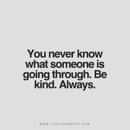 "You never know what someone is going through. Be kind. Always." Always Quotes, Live Life Happy, Be Kind Always, Kindness Quotes, Funny Quotes About Life, Life Humor, You Never Know, Amazing Quotes, Be Kind