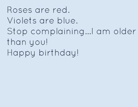 Roses are red.  Violets are blue. Stop complaining...I am older than you!  Happy birthday! Roses Are Red Poems For Best Friends, Birthday Rhymes For Friends, Roses Are Red Violets Are Blue Birthday, Funny Birthday Rhymes, Birthday Rhymes Funny, Roses Are Red Violets Are Blue Savage, Roses Are Red Violets Are Blue, Happy Birthday Rhymes, Bsf Gift