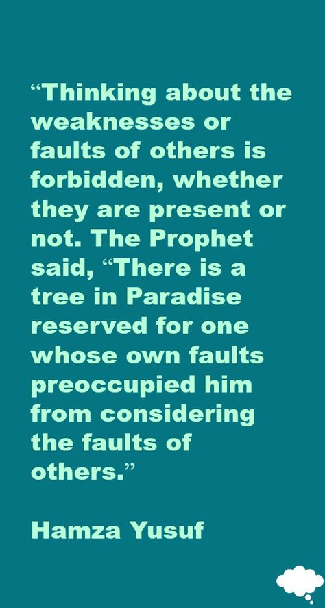 “Thinking about the weaknesses or faults of others is forbidden, whether they are present or not. The Prophet said, “There is a tree in Paradise reserved for one whose own faults preoccupied him from considering the faults of others.”   Hamza Yusuf Hamza Yusuf, Strong Mind Quotes, Faith Scripture, Strong Mind, Hadith Quotes, Islamic Teachings, The Prophet, Mind Quotes, 30 Day Challenge