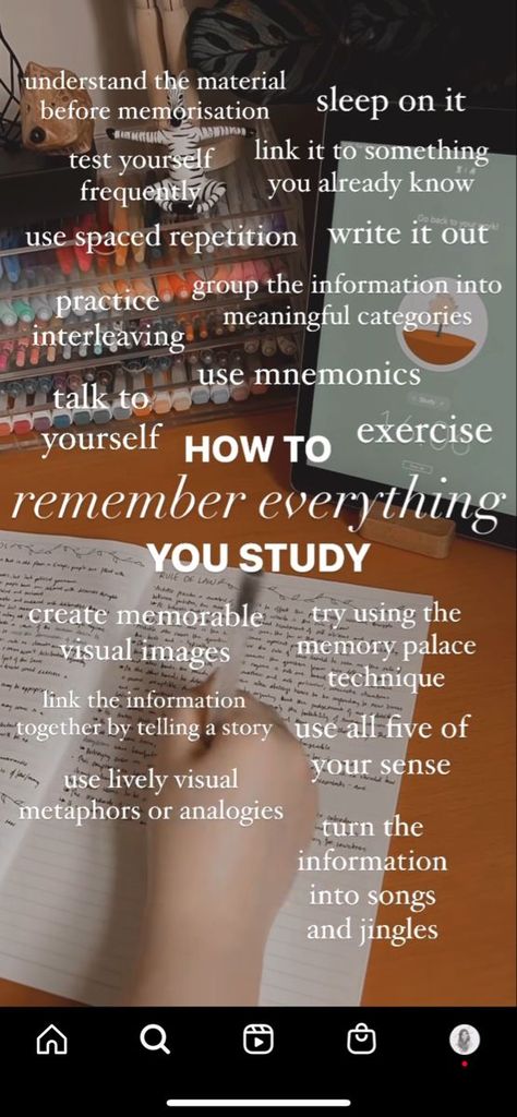 HOW TO REMEMBER EVERYTHING YOU STUDY understand the material before memorization sleep on it test yourself frequently link it to something you already know use spaced repetition write it out Group the information into meaningful categories Practice interleaving use mnemonics talk to yourself Exercise Create memorable visual images Try using the memory palace technique Link the information together by telling a story use all five of your senses use lively visual metaphors or an How To Remember Stuff For A Test, How To Memorize Everything, Quick Memorization Tips, Spaced Repition Study, Space Repetition Study, How To Remember What You Study Tips, Memory Palace Technique, How To Remember Everything, Spaced Repetition Study Method