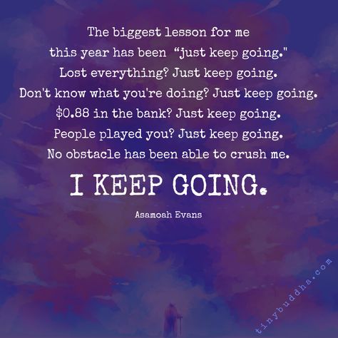 "The biggest lesson for me this year has been 'just keep going.' Lost everything? Just keep going. Don't know what you're doing? Just keep going. $0.88 in the bank? Just keep going. People played you? Just keep going. No obstacle has been able to crush me. I keep going." ~Asamoah Evans⠀ Going Quotes, Keep Going Quotes, Tiny Buddha, Just Keep Going, Losing Everything, Best Friend Quotes, Change Quotes, Stay Strong, Fitness Quotes