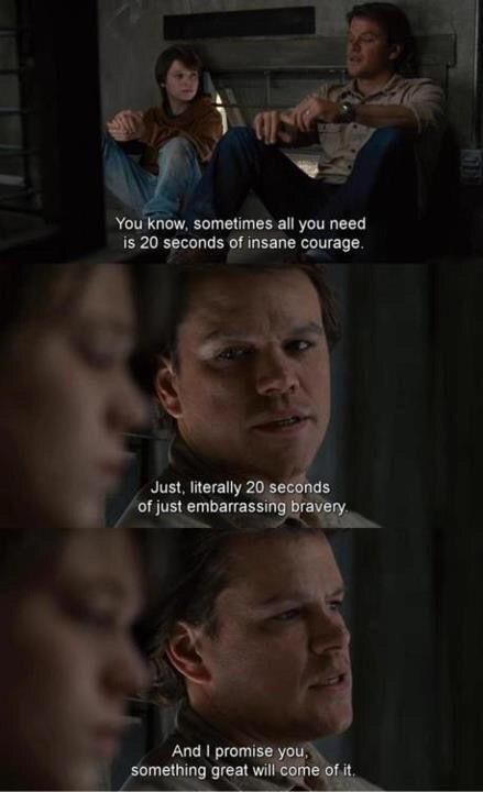 Sometimes all you need is like 20 seconds of insane bravery and courageousness. I promise something great will come out of it 20 Seconds Of Insane Courage, Best Movie Quotes, Cinema Quotes, Favorite Movie Quotes, I Love Cinema, Movie Lines, Film Quotes, Tv Quotes, Favorite Movie