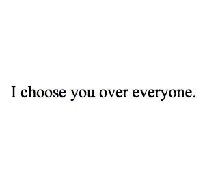 I choose you over everyone! Please Choose Me, I Will Choose You, I Choose You Over Everyone, I Will Choose You Over And Over Again, Chose Someone Who Chose You, I Would Chose You In Every Lifetime, I Would Choose You In Every Lifetime, I Choose You And Ill Choose You Over, He Chose Me