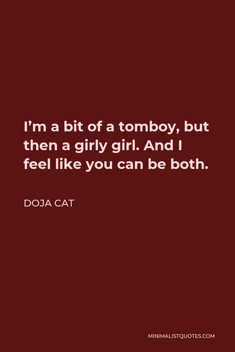 Doja Cat Quote: I'm a bit of a tomboy, but then a girly girl. And I feel like you can be both. Tomboy Quotes Funny, Tomboy Quotes Aesthetic, Doja Cat Lyrics Caption, Tomboy Captions, You Right Doja Cat, Doja Cat Quotes, Girly Quotes Cute, Tomboy Quotes, Girly Girl Quotes