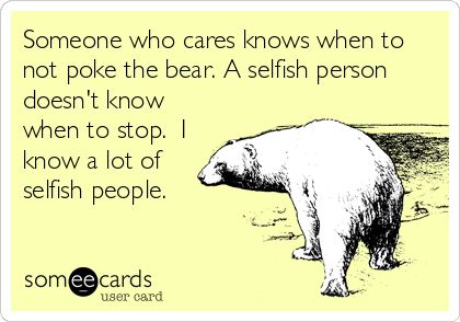 Someone who cares knows when to not poke the bear. A selfish person doesn't know when to stop. I know a lot of selfish people. | Friendship Ecard Poke The Bear Quotes, The Bear Quotes, Son's Quotes, Bear Quotes, Dont Poke The Bear, Poke The Bear, Selfish People, Being Chased, Bear Quote