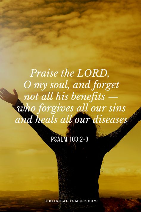 Praise the LORD, O my soul, and forget not all his benefits — who forgives all our sins and heals all our diseases. —Psalm 103:2-3 Praise The Lord Oh My Soul Scriptures, Psalm 103:2-3, Psalm 103 2, Beautiful Scriptures, Bible References, Psalm 103, Memory Verses, O My Soul, Praise The Lord