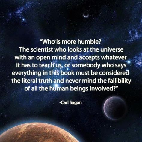 "Who is more humble? The scientist who looks at the universe with an open mind and accrpts whatever it has to teach us, or somebody who says everything in this book must be considered the literal truth and never mind the fallibility of all the human beings involved?" -Carl Sagan Soul Sunday, Atheist Quotes, Losing My Religion, Anti Religion, Alan Watts, The Planets, Carl Sagan, Memes Br, Change Quotes