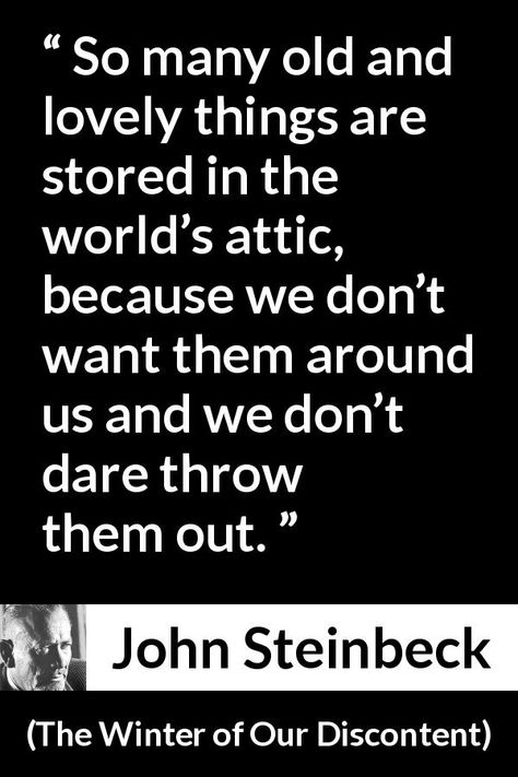 John Steinbeck quote about age from The Winter of Our Discontent (1961) - So many old and lovely things are stored in the world’s attic, because we don’t want them around us and we don’t dare throw them out. John Steinbeck Quotes, Steinbeck Quotes, Embroidery Reference, Imaginative Writing, Aging Quotes, Nobel Prize In Literature, John Steinbeck, Writer Quotes, Lovely Things