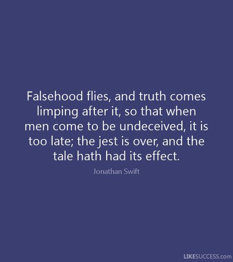 "Falsehood flies, and truth comes limping after it, so that when men come to be undeceived, it is too late." Jonathan Swift quote Jonathan Swift Quotes, Jonathan Swift, Author Quotes, Truth Of Life, Random Thoughts, Too Late, The Truth, Wise Words, Worth Reading