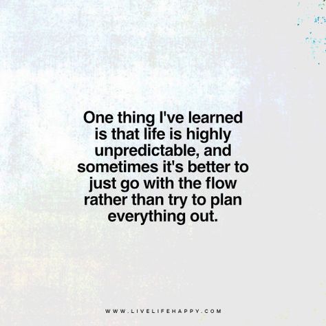 One thing I've learned is that life is highly unpredictable, and sometimes it's better to just go with the flow rather than try to plan everything out. www.livelifehappy.com Life Is Unpredictable Quotes, Life Happens Quotes, Unfair Quotes, Happy Life Quotes To Live By, Flow Quotes, Just Go With The Flow, Twisted Quotes, Live Life Happy, Planning Quotes