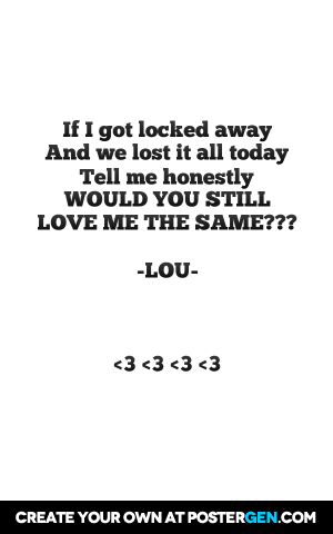 If i got locked away  and we lost it all today  tell me honestly would you still  love me the same??? -lou-     <3 <3 <3 <3 Would You Still Love Me The Same, Generations Quotes, Crazy Life, New Me, Love Me, Meaningful Quotes, Losing Me, Song Lyrics, Tell Me