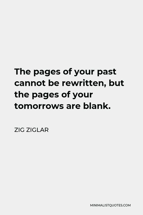 Zig Ziglar Quote: The pages of your past cannot be rewritten, but the pages of your tomorrows are blank. As Usual Quotes, Revisiting The Past Quotes, Roger Sterling Quotes, A Journey Of A Thousand Miles Quotes, Roger Scruton Quotes, Daily Objectives, Zig Ziglar Quotes, Zig Ziglar, Earn More Money