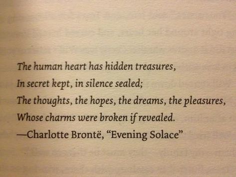 The human heart has hidden treasures,   In secret kept, in silence sealed;  The thoughts, the hopes, the dreams, the pleasures,  Whose charms were broken if revealed. Kind Quotes, Charlotte Brontë, Quotes Dream, The Human Heart, Charlotte Bronte, Favorite Book Quotes, Literature Quotes, Robert Kiyosaki, Special Quotes