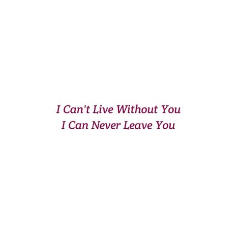 I can't live without you 
I can never leave you

Love Quotes 
Relationship Goals Quotes 
Couple Goals Quotes 
Twinflame Soulmates Love Quotes 
Kiss hug cuddle
Friends hold want need like his her 
Past life lovers quotes 
Forever Eternal love Quotes 
Romance Quotes 
Mine Quotes 
Yours Quotes 
Happily ever after Quotes 
Happiness Quotes 
My home My World My Whole Universe Quotes Stars Sun Moon Quotes 
Passion
Independent woman
Strong Woman 
Queen
Heart to soul Love Quotes 
I love you quotes I Can't Live Without You Message, I Can't Live Without You Quotes, I Can't Live Without You, I Can’t Live Without You, Sun Moon Quotes, Ever After Quotes, I Love U Quotes, Past Life Lovers, After Quotes