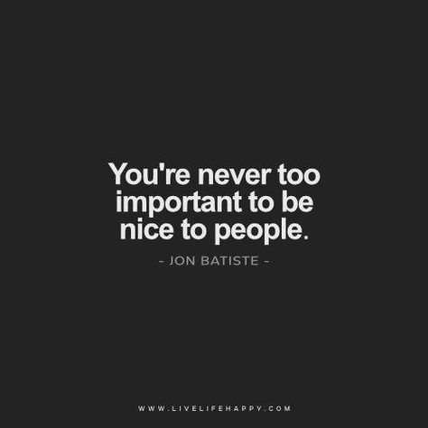 You're never too important to be nice to people. - Jon Batiste Wise Inspirational Quotes, Live Life Happy, Life Quotes Love, Kindness Quotes, Be Nice, Quotable Quotes, Life I, Change Your Life, True Words