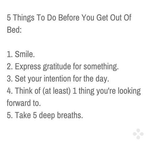 5 Things To Do Before You Get Out of Bed: 1 Smile. 2 Express gratitude for something. 3 Set your intention for the day. 4 Think of (at least) 1 thing you’re looking forward to. 5 Take 5 deep breaths. Intention For The Day, Spiritual Journals, Get Out Of Bed, Cool Lettering, Getting Out Of Bed, Before Bed, Expressing Gratitude, Good Habits, 5 Things