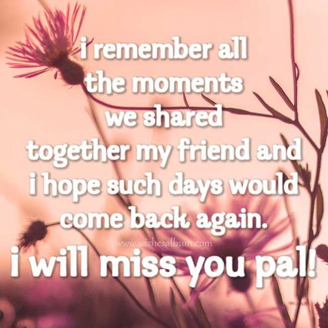 I remember all the moments we shared together my friend and I hope such days would come back again. I will miss you pal! #missingyou #farewell #goodbye #friends #friendship Will Miss You Quotes Friendship, I Will Miss You Goodbye, Goodbye Messages For Classmates, Good Bye Message For Friends, I Will Miss You Quotes Friendship, Good Bye Quotes For Friends Saying Goodbye Feelings, Goodbye Message For Classmates, We Will Miss You, Missing You Quotes Friendship