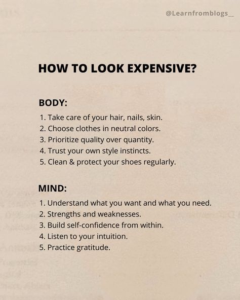 How to Look Expensive? Body: 1. Take care of your hair, nails, skin. 2. Choose clothes in neutral colors. 3. Prioritize quality over quantity. 4. Trust your own style instincts. 5. Clean & protect your shoes regularly. Mind: 1. Understand what you want and what you need. 2. Strengths and weaknesses. 3. Build self-confidence from within. 4. Listen to your intuition. 5. Practice gratitude. #lookexpensive #tipsforyou #personaldevelopment #personaldevelopmenttips #personaldevelopmentgoals... Expensive Life, Expensive Look, Quality Over Quantity, How To Boost Confidence, Strengths And Weaknesses, Tips On Confidence, Look Expensive, Skin Glow, Improving Confidence