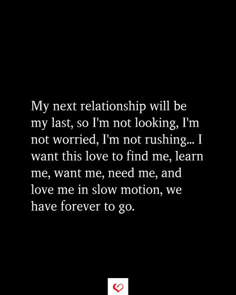 My next relationship will be my last, so I'm not looking, I'm not worried, I'm not rushing... I want this love to find me, learn me, want me, need me, and love me in slow motion, we have forever to go. To My Next Relationship, Im Not Looking For A Relationship Quotes, I’m Not Going Anywhere Relationship Quotes, I’m Not Looking For A Relationship, Wanting To Be In A Relationship Quotes, I Want A Deep Love Quotes, Shes Not Ready For A Relationship Quotes, My Next Relationship Will Be My Last, No More Relationships For Me