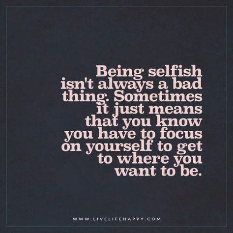 Being selfish isn’t always a bad thing. Sometimes it just means that you know you have to focus on yourself to get to where you want to be. – Unknown Selfish Quotes, Be Selfish, Live Life Happy, Doing Me Quotes, Focus On Yourself, Life I, Change Your Life, Note To Self, Cute Quotes