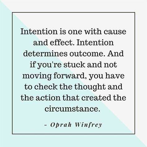 Intention is one with cause and effect. Intention determines outcome. And if you're stuck and not moving forward, you have to check the thought and the action that created the circumstance. — Oprah Winfrey Check Your Intentions Quotes, Cause And Effect Quotes, Move With Intention Quotes, Make Your Intentions Clear Quotes, Live With Intention Quotes, When You Have Pure Intentions, When You Move With Pure Intentions, Set Intentions Quote, Lidia Yuknavitch