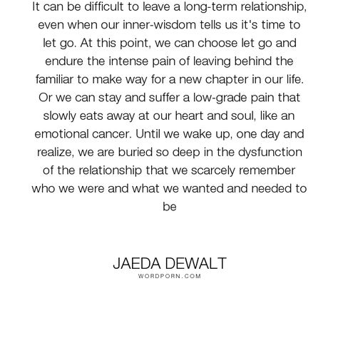 Jaeda DeWalt - "It can be difficult to leave a long-term relationship, even when our inner-wisdom...". wisdom, relationships, wise-words, letting-go, intimacy, breaking-up, love, ending-bad-relationships, ending-unhealthy-relationships Long Term Relationship Quotes, Ending Relationship Quotes, Deep Relationship Quotes, Bad Relationships, Secret Crush Quotes, Being In Love, Gratitude Challenge, Unhealthy Relationships, Bad Relationship