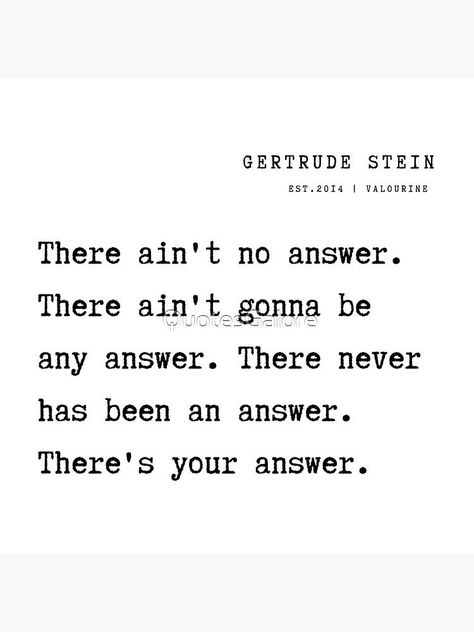 8 Gertrude Stein Poem Quotes Philosophy 211013 There ain't no answer. There ain't gonna be any answer. There never has been an answer. There's your answer. by QuotesGalore The Answer Is No, No Answer Is An Answer Quotes, Gertrude Stein Quotes, Quotes Philosophy, Inspirational Wuotes, Gertrude Stein, Facebook Engagement, Positive Motivation, Poem Quotes