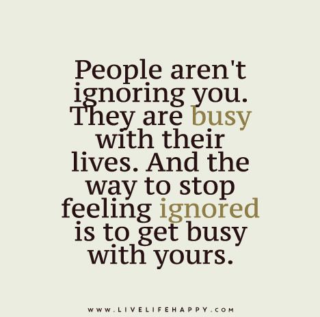 People aren’t ignoring you. They are busy with their lives. And the way to stop feeling ignored is to get busy with yours. Busy Life Quotes, Ungrateful People, Feeling Ignored, Live Life Happy, Life Quotes Love, Busy Life, Quotable Quotes, A Quote, Meaningful Quotes