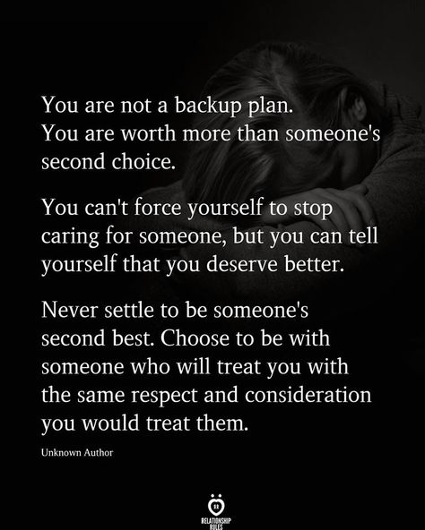 You are not a backup plan. You are worth more than someone's second choice.  You can't force yourself to stop caring for someone, but you can tell yourself that you deserve better.   Never settle to be someone's second best. Choose to be with someone who will treat you with the same respect and consideration you would treat them.  Unknown Author Second Choice Quotes, Sayings For Couples, Best Quotes On Love, Instagram Love Quotes, You Deserve Quotes, You Deserve Better Quotes, I Deserve Better Quotes, Deserve Better Quotes, Deserve Quotes