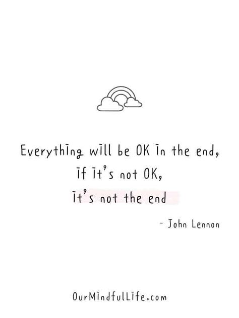 Everything will be OK in the end, if it's not OK, it's not the end.  - John Lennon -  Cheerful Encouragement Quotes To Keep Your Chin Up - ourmindfullife.com Quotes To Send To Someone To Make Them Feel Better, Words Or Encouragement, Cheer Up Best Friend Quotes, Encourage Quotes Positive, It's Ok Quotes, Quotes To Remind Yourself, Encouraging Notes For Coworkers, Quotes About Cheering Up, Quote To Cheer Someone Up