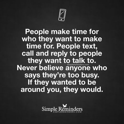 People make time for who they want to make time for. People text, call and reply to people they want to talk to. Never believe anyone who says they're too busy. If they wanted to be around you, they would. — Unknown Author Time Quotes, People Quotes, Make Time, Business Quotes, True Words, Fact Quotes, Friendship Quotes, Be Yourself Quotes, Meaningful Quotes