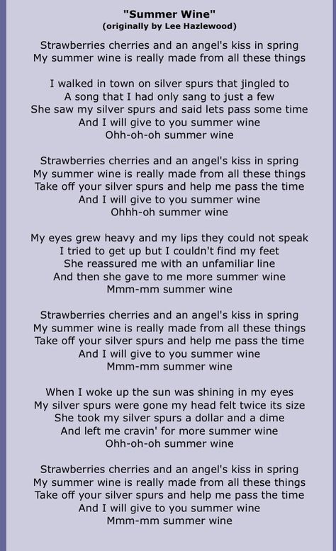 Download "Summer Wine" Ringtone	 "Summer Wine" (originally by Lee Hazlewood)  Strawberries cherries and an angel's kiss in spring My summer wine is really made from all these things  I walked in town on silver spurs that jingled to A song that I had only sang to just a few She saw my silver spurs and said lets pass some time And I will give to you summer wine Ohh-oh-oh summer wine Summer Wine Lyrics, Lee Hazlewood, Great Song Lyrics, Angel Kisses, Summer Wines, My Summer, Greatest Songs, Good Vibes Only, A Song