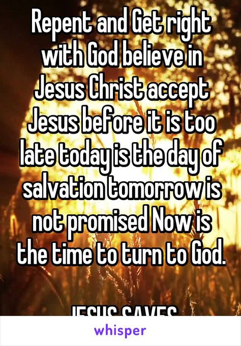 Repent and Get right with God believe in Jesus Christ accept Jesus before it is too late today is the day of salvation tomorrow is not promised Now is the time to turn to God. JESUS SAVES Salvation Quotes, Get Right With God, Turn To God, Repent And Believe, Tomorrow Is Not Promised, Jesus Today, The Day Will Come, Today Is The Day, Follow Jesus