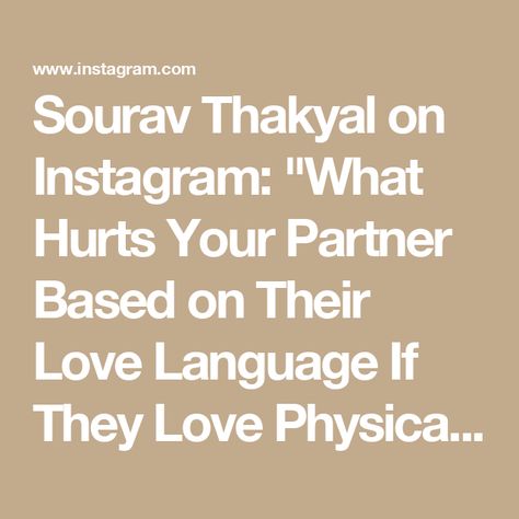 Sourav Thakyal on Instagram: "What Hurts Your Partner Based on Their Love Language

If They Love Physical Touch:
- Swatting their hand away. 
- No kissing or cuddling. 
- No hugs. 
- Seeing you give a hug to someone else.

If They Love Gifts:
- Forgetting a birthday or holiday. 
- Last-minute, thoughtless gifts. 
- Impersonal re-gifts. 
- Not listening to their gift preferences.

If They Love Quality Time:
- Distractions. 
- You’re glued to your phone. 
- You never do anything fun together. 
- Spending all your time with others.

If They Love Words:
- Never saying “I’m proud of you.” 
- Sarcasm. 
- Careless comments. 
- Unsolicited advice or criticism.

If They Love Acts of Service:
- Slacking on your chores. 
- Making more work for them. 
- Disrespecting their stuff. 
- Doing chores slopp Physical Touch Love Language, Give A Hug, Acts Of Service, Doing Chores, Not Listening, Unsolicited Advice, Touch Love, Physical Touch, Love Language