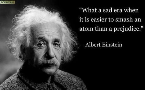 What a sad era when it is easier to smash an atom than a prejudice. #Pejudice #picturequotes #AlbertEinstein View more #quotes on http://quotes-lover.com Albert Einstein Quotes Technology, Tech Quotes, Technology Quotes, Albert Einstein Quotes, Einstein Quotes, 10th Quotes, Human Interaction, Smart People, Albert Einstein