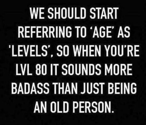 We should start referring to "age" as "levels" so when you're Level 80 it sounds more badass than just being an old person. Growing Older Quotes, Aging Quotes Funny, Quotes About Age, Age Quotes Funny, Quotes About Aging, Funny Old Age Quotes, Gracefully Quotes, Aging Gracefully Quotes, Old Age Quotes