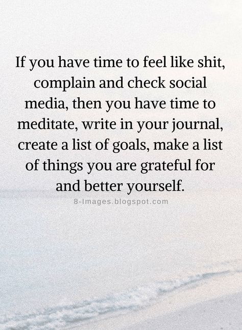 Quotes If you have time to feel like shit, complain and check social media, then you have time to meditate, write in your journal, create a list of goals, make a list of things you are grateful for and better yourself. Quotes About Unplugging, Likes On Social Media Quotes, Grateful For What You Have Quotes, You Have Time Quotes, Things To Do Instead Of Social Media, Less Social Media Quotes, Unplugging From Social Media Quotes, Complainers Quotes, Quotes About Complaining