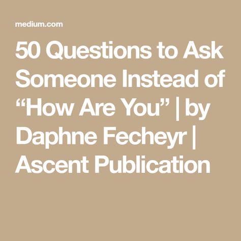 50 Questions to Ask Someone Instead of “How Are You” | by Daphne Fecheyr | Ascent Publication Other Ways To Ask How Are You, How Are You Questions, How To Ask How Are You In Different Ways, Ways To Ask How Are You, How To Ask Someone How They Are Doing, Things To Ask Instead Of How Was Your Day, Different Ways To Ask How Are You, Questions Instead Of How Are You, Positive Questions To Ask Someone