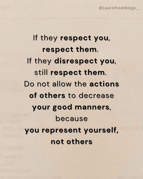 If they respect you, respect them. If they disrespect you, still respect them. Do not allow the actions of others to decrease your good manners, because you represent yourself, not others. #respectothers #RespectOtherPeople #giverespect #giverespectgetrespect #quotation #quotationsforlife #learnfromblogs Respect Those Who Respect You, Respect Aesthetic, Quotes On Respect, Quotes About Respect, Respect Images, Respect Lessons, Give Respect Take Respect, Respecting Others, Respect Meaning