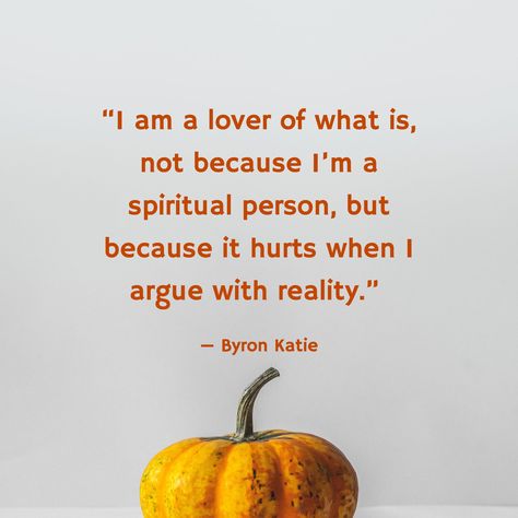 “I am a lover of what is, not because I’m a spiritual person, but because it hurts when I argue with reality.” / — Byron Katie Katie Byron Quotes, Loving What Is Byron Katie, Byron Katie 4 Questions, Byron Katie Quotes, Spiritual Person, Byron Katie, Uplifting Quotes, Note To Self, Medicine