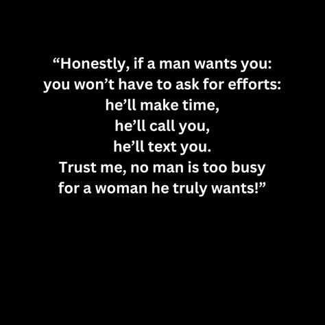 “Honestly, if a man wants you: you won’t have to ask for efforts: he’ll make time, he’ll call you, he’ll text you. Trust me, no man is too busy for a woman he truly wants!” If He Can Go Without Talking To You, When He Starts Acting Different, If A Man Wants To Be With You He Will, No Man Is Too Busy, Efforts Quotes Relationship, If He Wanted To He Would Quotes, Waiting Quotes, Real Men Quotes, Effort Quotes