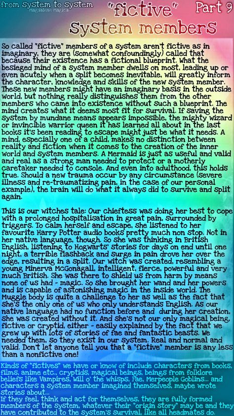 Kinds of "fictives" we have or know include characters from books, films, anime etc.Cryptids, magical beings, beings from folklore beliefs like v
Vampires, Will o' the whisps, Fae, Merpeople, Goblins, even characters another system member imagined themselves, maybe wrote stories about... If they feel, think and act for themselves, they are fully formed members of the system, whatever their "origin story" may be. Like all members of all systems they exist because they were needed to survive. Did Fictives, Did System Art, Plurality System, Osdd-1b System, Disassociative Identity, Disassociative Identity Disorder, Did System, Characters From Books, Journaling Creative