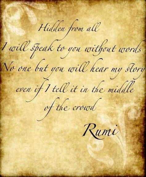 "Hidden from all... I will speak to you without words... No one but you will hear my story... even if I tell it in the middle of the crowd." ~Rumi ..* Rumi Love Quotes Soul Mates, Note Making, Quotes Soul, Rumi Poem, Rumi Poetry, Jalaluddin Rumi, Rumi Love Quotes, Rumi Love, Sufi Quotes