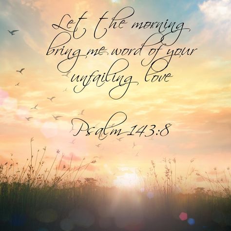 Let The Morning Bring Me Word Of Your, Morning Psalms Scriptures, Let The Morning Bring Me Word, Good Morning Psalms, Good Morning Scripture Quotes, Psalm 143:8, Sunrise Scripture, Morning Bible Verse, Good Morning Bible Quotes