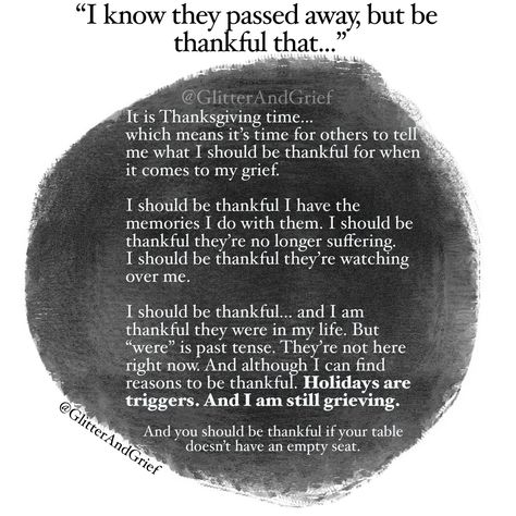 I know they passed away... but be thankful that... It is Thanksgiving time... I should be thankful I have the memories I do with them. I should be thankful they’re no longer suffering. I should be thankful they’re watching over me. I should be thankful... and I am thankful they were in my life. But “were” is past tense. They’re not here right now. And although I can find reasons to be thankful. Holidays are triggers. And I am still grieving. And you should be thankful if your table doesn I Miss My Mom, Miss My Mom, Miss You Dad, Miss You Mom, Thanksgiving Quotes, Memories Quotes, Dad Quotes, Be Thankful, Love My Husband