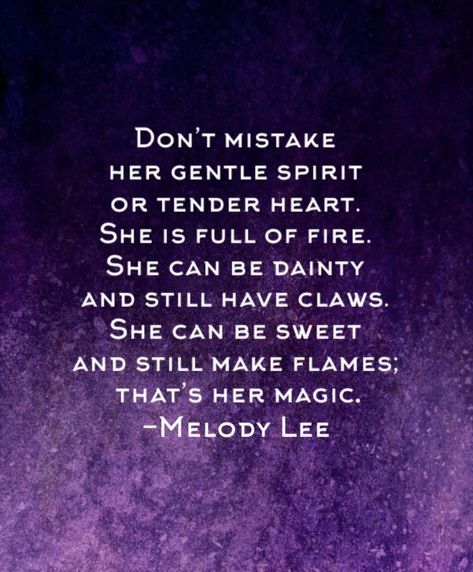 DON'T MISTAKE HER GENTLE SPIRIT OR TENDER HEART. SHE IS FULL OF FIRE. SHE CAN BE DAINTY AND STILL HAVE CLAWS. SHE CAN BE SWEET AND STILL MAKE FLAMES, THAT'S HER MAGIC. -MELODY LEE Questioning Quotes, Storm Quotes, Gentle Spirit, Tender Heart, Quick Quotes, Babe Quotes, Badass Quotes, Uplifting Quotes, Inspirational Quotes Motivation